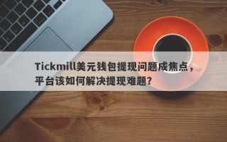 Tickmill美元钱包提现问题成焦点，平台该如何解决提现难题？