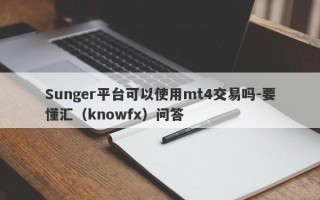 Sunger平台可以使用mt4交易吗-要懂汇（knowfx）问答