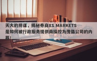 天大的阴谋，揭秘券商XS MARKETS是如何被行政服务提供商操控为傀儡公司的内幕！