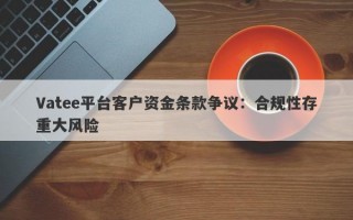 Vatee平台客户资金条款争议：合规性存重大风险