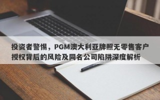 投资者警惕，PGM澳大利亚牌照无零售客户授权背后的风险及同名公司陷阱深度解析