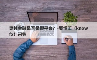 奥林金融是否是假平台？-要懂汇（knowfx）问答