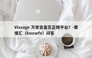 Vissage 万世吉是否正规平台？-要懂汇（knowfx）问答