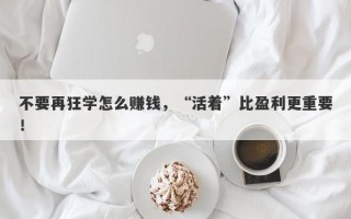 不要再狂学怎么赚钱，“活着”比盈利更重要！