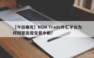 【今日曝光】KCM Trade外汇平台为何频繁出现交易中断？