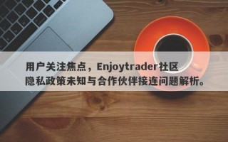 用户关注焦点，Enjoytrader社区隐私政策未知与合作伙伴接连问题解析。