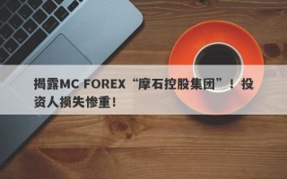 揭露MC FOREX“摩石控股集团”！投资人损失惨重！