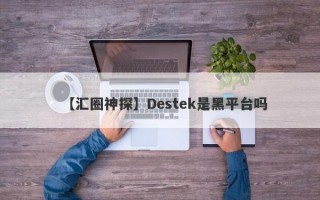 【汇圈神探】Destek是黑平台吗
