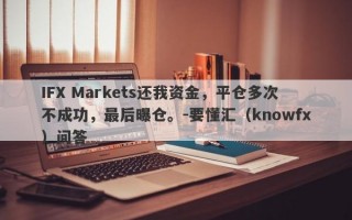 IFX Markets还我资金，平仓多次不成功，最后曝仓。-要懂汇（knowfx）问答