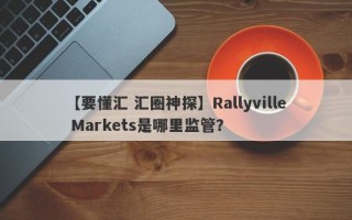 【要懂汇 汇圈神探】Rallyville Markets是哪里监管？
