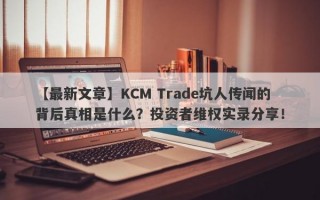 【最新文章】KCM Trade坑人传闻的背后真相是什么？投资者维权实录分享！