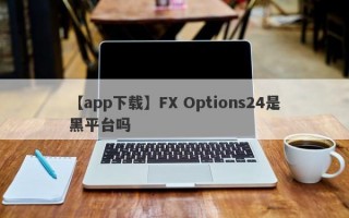 【app下载】FX Options24是黑平台吗
