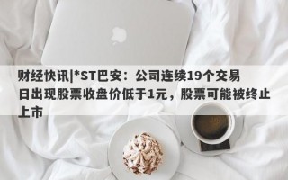 财经快讯|*ST巴安：公司连续19个交易日出现股票收盘价低于1元，股票可能被终止上市