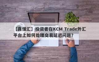 【真懂汇】投资者在KCM Trade外汇平台上如何处理交易延迟问题？