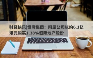 财经快讯|恒隆集团：附属公司以约6.1亿港元购买1.38%恒隆地产股份