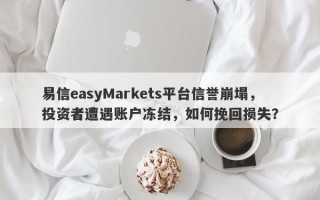 易信easyMarkets平台信誉崩塌，投资者遭遇账户冻结，如何挽回损失？