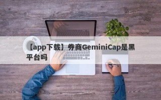 【app下载】券商GeminiCap是黑平台吗
