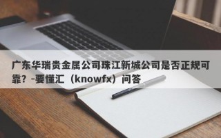 广东华瑞贵金属公司珠江新城公司是否正规可靠？-要懂汇（knowfx）问答