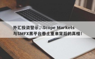 外汇投资警示，Scope Markets与SMFX黑平台卷土重来背后的真相！