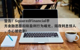 警告！SquaredFinancial平方金融恶意扣除盈利行为曝光，隔夜利息惊人，小心被收割！