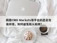 揭露CWG Markets等平台的恶劣交易环境，如何避免陷入陷阱？