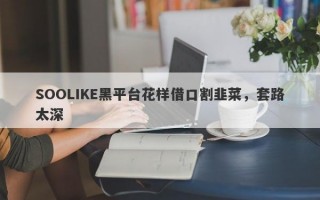 SOOLIKE黑平台花样借口割韭菜，套路太深