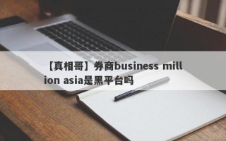 【真相哥】券商business million asia是黑平台吗
