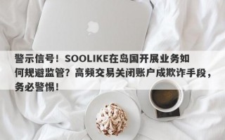 警示信号！SOOLIKE在岛国开展业务如何规避监管？高频交易关闭账户成欺诈手段，务必警惕！