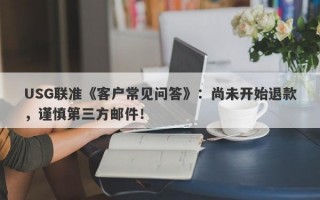 USG联准《客户常见问答》：尚未开始退款，谨慎第三方邮件！