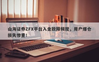 山海证券ZFX平台入金故障频现，用户爆仓损失惨重！