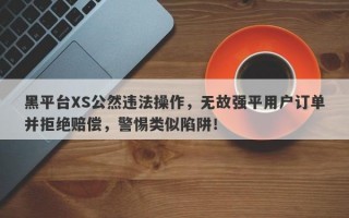 黑平台XS公然违法操作，无故强平用户订单并拒绝赔偿，警惕类似陷阱！