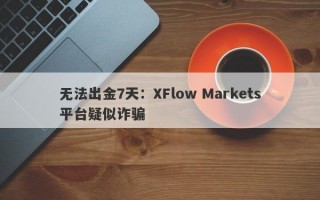 无法出金7天：XFlow Markets平台疑似诈骗