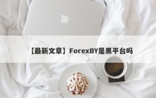 【最新文章】ForexBY是黑平台吗
