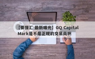 【要懂汇 最新曝光】GQ Capital Mark是不是正规的交易商啊
