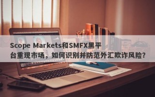 Scope Markets和SMFX黑平台重现市场，如何识别并防范外汇欺诈风险？