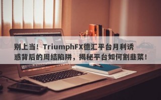 别上当！TriumphFX德汇平台月利诱惑背后的周结陷阱，揭秘平台如何割韭菜！