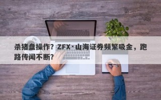 杀猪盘操作？ZFX·山海证券频繁吸金，跑路传闻不断？