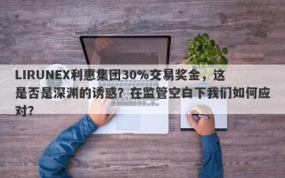 LIRUNEX利惠集团30%交易奖金，这是否是深渊的诱惑？在监管空白下我们如何应对？