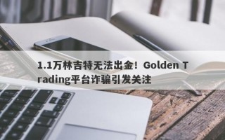 1.1万林吉特无法出金！Golden Trading平台诈骗引发关注