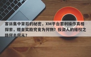 客诉集中背后的秘密，XM平台套利操作真相探索，赠金奖励究竟为何物？投资人的维权之路何去何从？