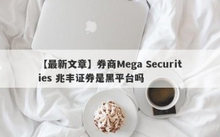 【最新文章】券商Mega Securities 兆丰证券是黑平台吗
