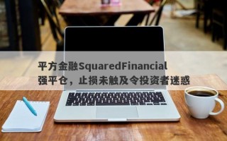 平方金融SquaredFinancial强平仓，止损未触及令投资者迷惑