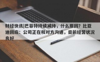 财经快讯|巴菲特持续减持，什么原因？比亚迪回应：公司正在和对方沟通，目前经营状况良好