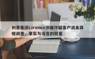 利惠集团Lirunex涉嫌诈骗客户资金真相调查，事实与谣言的较量