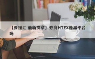 【要懂汇 最新文章】券商HTFX是黑平台吗
