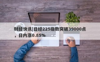 财经快讯|日经225指数突破39000点，日内涨0.85%