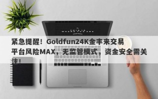 紧急提醒！Goldfun24K金丰来交易平台风险MAX，无监管模式，资金安全需关注！