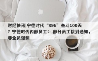 财经快讯|宁德时代“896”奋斗100天？宁德时代内部员工： 部分员工接到通知，非全员强制