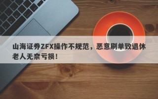 山海证券ZFX操作不规范，恶意刷单致退休老人无奈亏损！