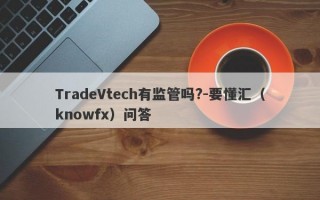 TradeVtech有监管吗?-要懂汇（knowfx）问答